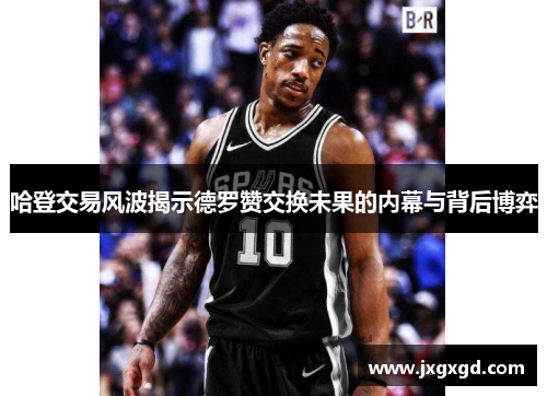哈登交易风波揭示德罗赞交换未果的内幕与背后博弈