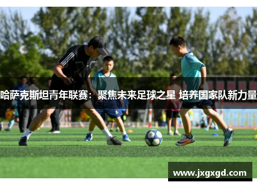 哈萨克斯坦青年联赛：聚焦未来足球之星 培养国家队新力量