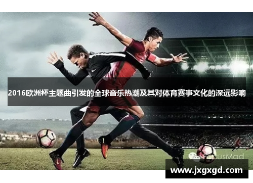 2016欧洲杯主题曲引发的全球音乐热潮及其对体育赛事文化的深远影响