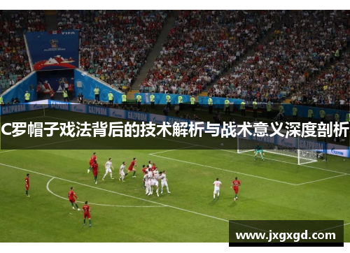 C罗帽子戏法背后的技术解析与战术意义深度剖析