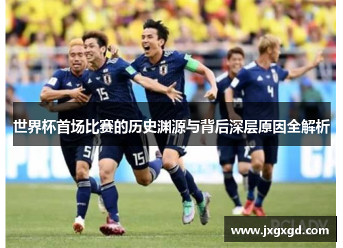 世界杯首场比赛的历史渊源与背后深层原因全解析