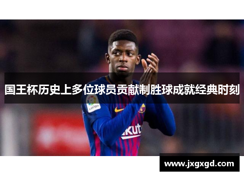 国王杯历史上多位球员贡献制胜球成就经典时刻