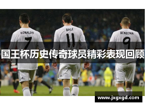 国王杯历史传奇球员精彩表现回顾