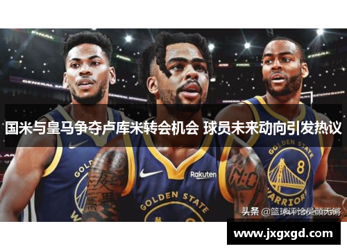 国米与皇马争夺卢库米转会机会 球员未来动向引发热议