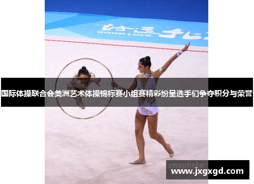 国际体操联合会美洲艺术体操锦标赛小组赛精彩纷呈选手们争夺积分与荣誉