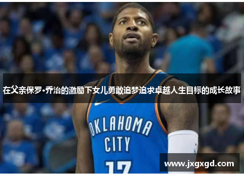 在父亲保罗·乔治的激励下女儿勇敢追梦追求卓越人生目标的成长故事