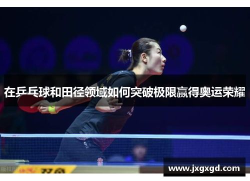 在乒乓球和田径领域如何突破极限赢得奥运荣耀