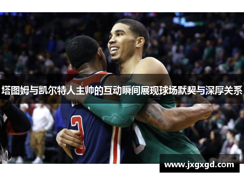 塔图姆与凯尔特人主帅的互动瞬间展现球场默契与深厚关系