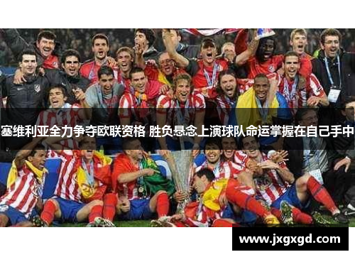 塞维利亚全力争夺欧联资格 胜负悬念上演球队命运掌握在自己手中