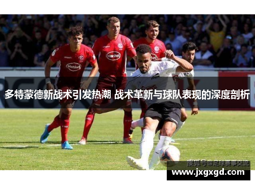 多特蒙德新战术引发热潮 战术革新与球队表现的深度剖析