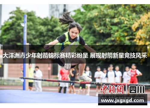 大洋洲青少年射箭锦标赛精彩纷呈 展现射箭新星竞技风采