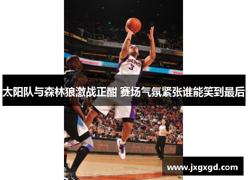 太阳队与森林狼激战正酣 赛场气氛紧张谁能笑到最后
